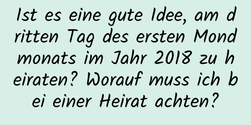 Ist es eine gute Idee, am dritten Tag des ersten Mondmonats im Jahr 2018 zu heiraten? Worauf muss ich bei einer Heirat achten?