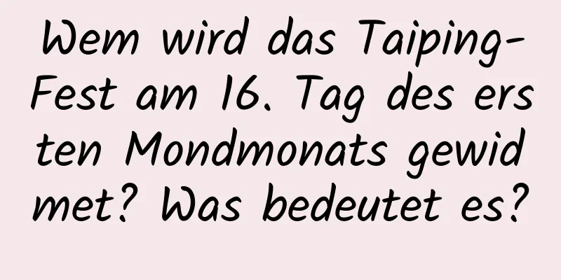 Wem wird das Taiping-Fest am 16. Tag des ersten Mondmonats gewidmet? Was bedeutet es?