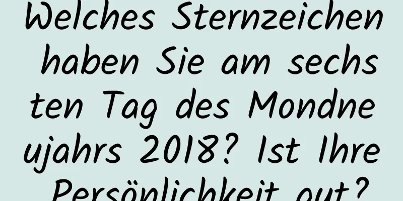 Welches Sternzeichen haben Sie am sechsten Tag des Mondneujahrs 2018? Ist Ihre Persönlichkeit gut?