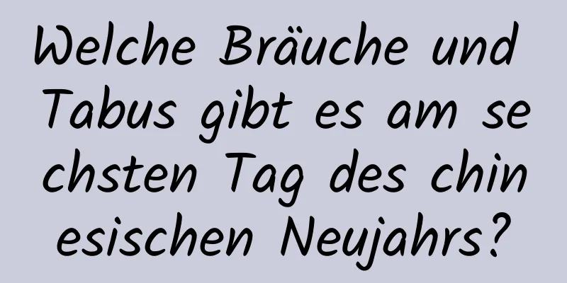 Welche Bräuche und Tabus gibt es am sechsten Tag des chinesischen Neujahrs?