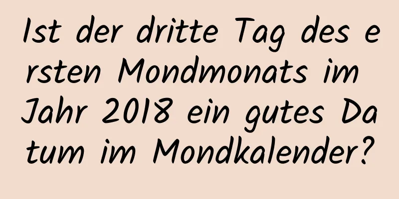 Ist der dritte Tag des ersten Mondmonats im Jahr 2018 ein gutes Datum im Mondkalender?