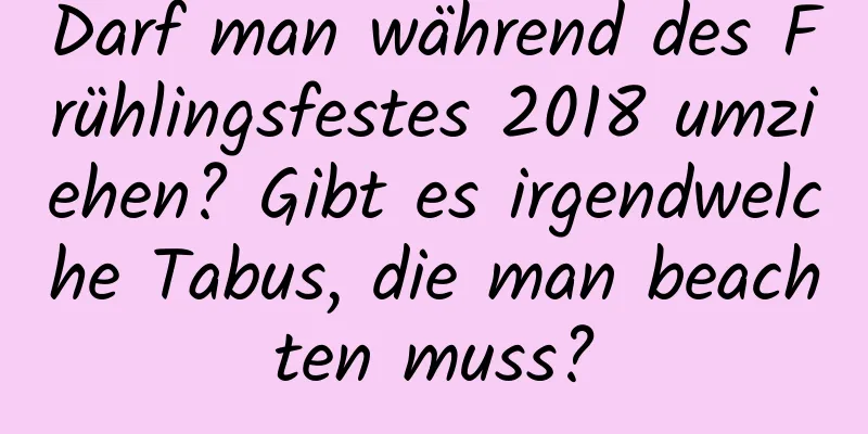 Darf man während des Frühlingsfestes 2018 umziehen? Gibt es irgendwelche Tabus, die man beachten muss?