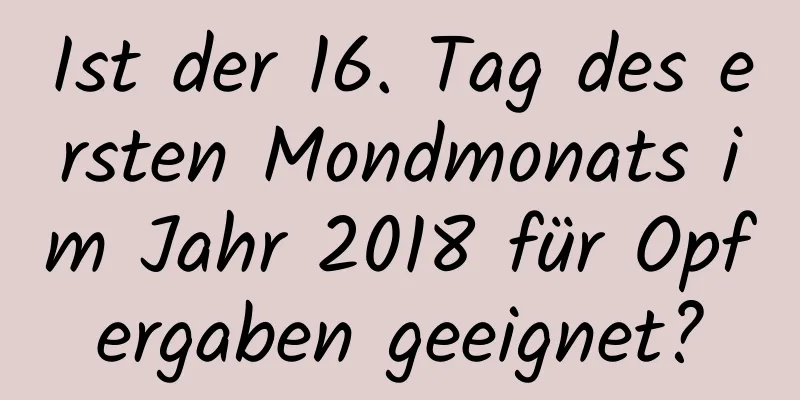 Ist der 16. Tag des ersten Mondmonats im Jahr 2018 für Opfergaben geeignet?