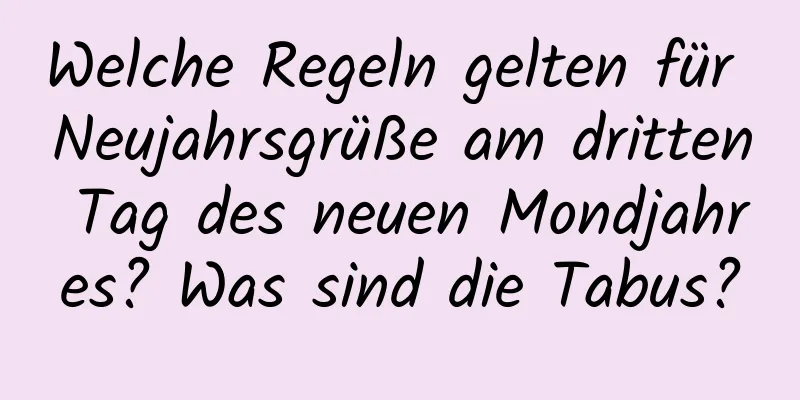 Welche Regeln gelten für Neujahrsgrüße am dritten Tag des neuen Mondjahres? Was sind die Tabus?