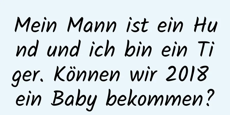 Mein Mann ist ein Hund und ich bin ein Tiger. Können wir 2018 ein Baby bekommen?