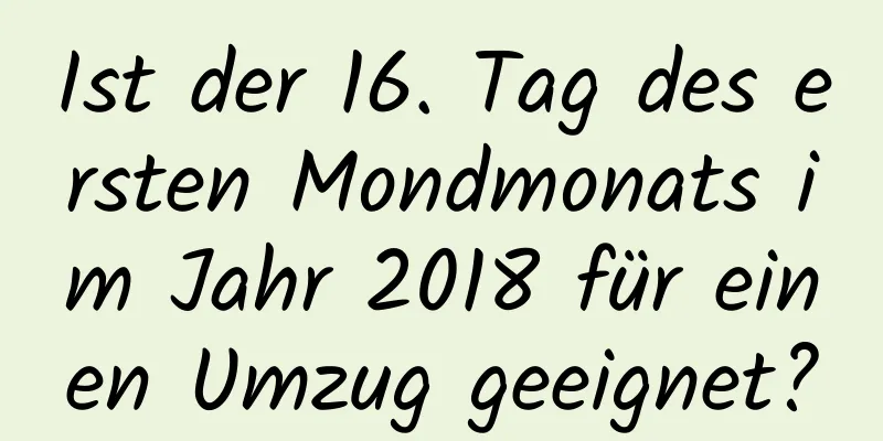 Ist der 16. Tag des ersten Mondmonats im Jahr 2018 für einen Umzug geeignet?