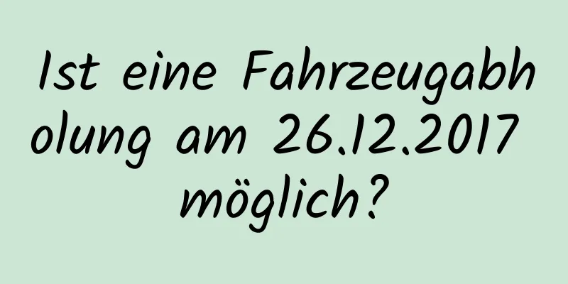 Ist eine Fahrzeugabholung am 26.12.2017 möglich?