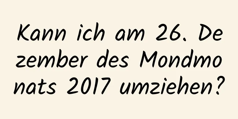 Kann ich am 26. Dezember des Mondmonats 2017 umziehen?