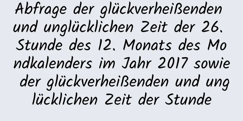 Abfrage der glückverheißenden und unglücklichen Zeit der 26. Stunde des 12. Monats des Mondkalenders im Jahr 2017 sowie der glückverheißenden und unglücklichen Zeit der Stunde