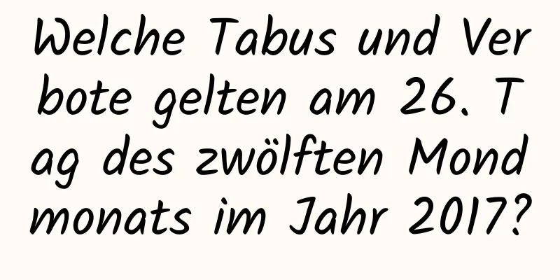 Welche Tabus und Verbote gelten am 26. Tag des zwölften Mondmonats im Jahr 2017?