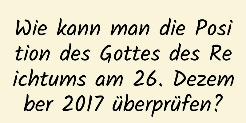 Wie kann man die Position des Gottes des Reichtums am 26. Dezember 2017 überprüfen?