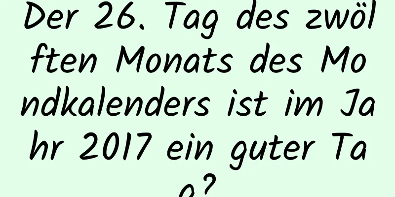 Der 26. Tag des zwölften Monats des Mondkalenders ist im Jahr 2017 ein guter Tag?