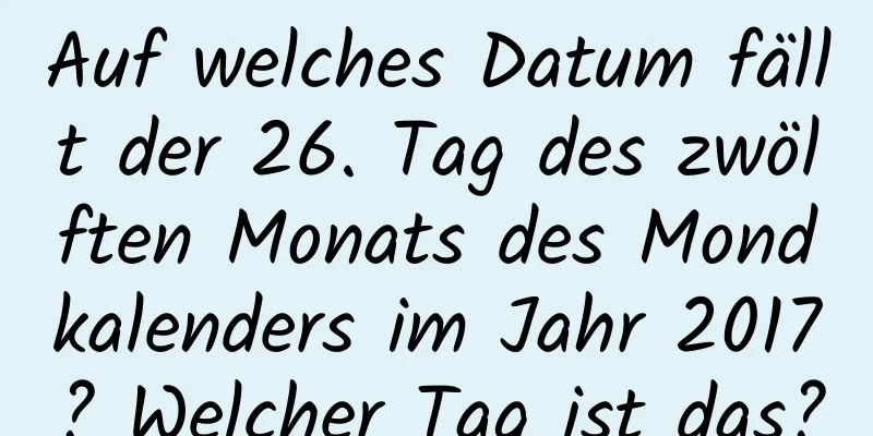 Auf welches Datum fällt der 26. Tag des zwölften Monats des Mondkalenders im Jahr 2017? Welcher Tag ist das?