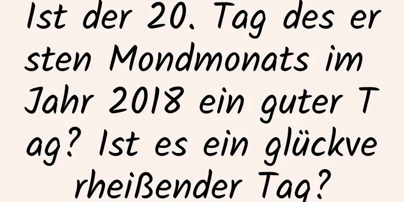 Ist der 20. Tag des ersten Mondmonats im Jahr 2018 ein guter Tag? Ist es ein glückverheißender Tag?