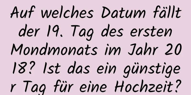 Auf welches Datum fällt der 19. Tag des ersten Mondmonats im Jahr 2018? Ist das ein günstiger Tag für eine Hochzeit?