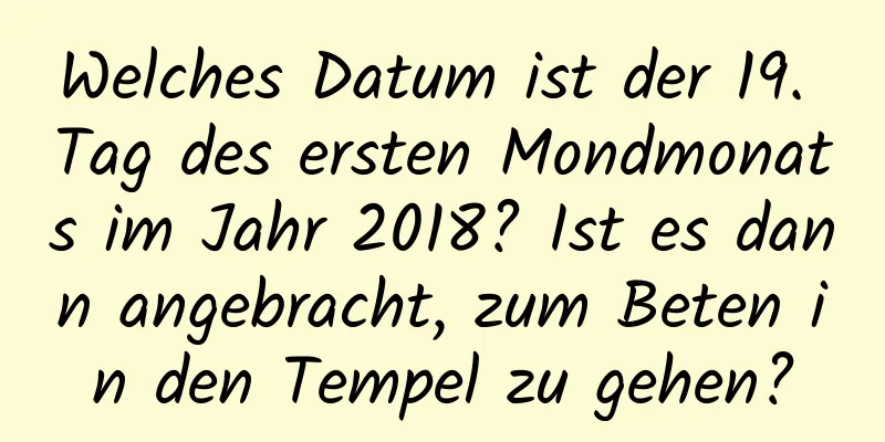 Welches Datum ist der 19. Tag des ersten Mondmonats im Jahr 2018? Ist es dann angebracht, zum Beten in den Tempel zu gehen?