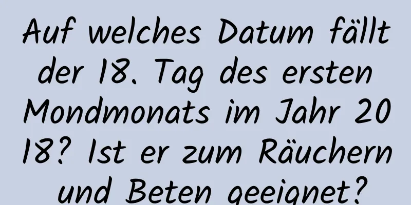 Auf welches Datum fällt der 18. Tag des ersten Mondmonats im Jahr 2018? Ist er zum Räuchern und Beten geeignet?