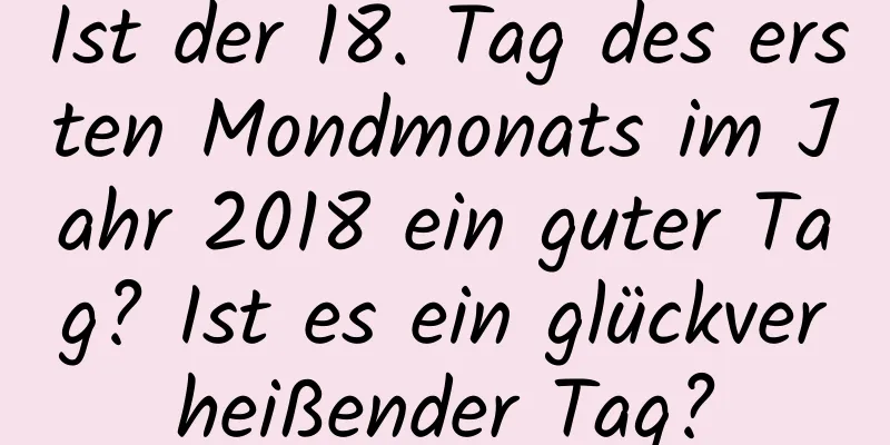 Ist der 18. Tag des ersten Mondmonats im Jahr 2018 ein guter Tag? Ist es ein glückverheißender Tag?