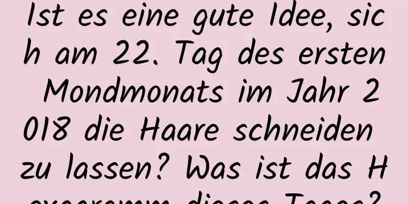 Ist es eine gute Idee, sich am 22. Tag des ersten Mondmonats im Jahr 2018 die Haare schneiden zu lassen? Was ist das Hexagramm dieses Tages?