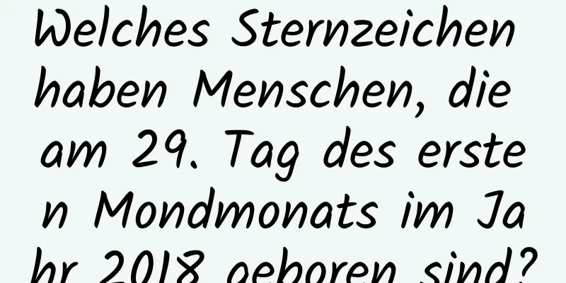 Welches Sternzeichen haben Menschen, die am 29. Tag des ersten Mondmonats im Jahr 2018 geboren sind?