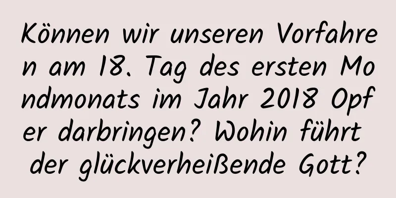 Können wir unseren Vorfahren am 18. Tag des ersten Mondmonats im Jahr 2018 Opfer darbringen? Wohin führt der glückverheißende Gott?