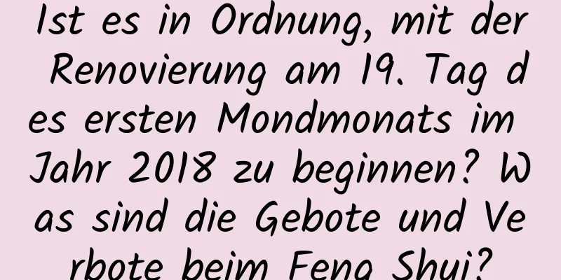 Ist es in Ordnung, mit der Renovierung am 19. Tag des ersten Mondmonats im Jahr 2018 zu beginnen? Was sind die Gebote und Verbote beim Feng Shui?