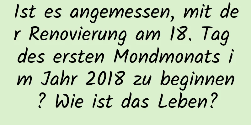 Ist es angemessen, mit der Renovierung am 18. Tag des ersten Mondmonats im Jahr 2018 zu beginnen? Wie ist das Leben?