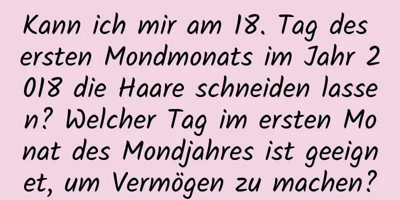 Kann ich mir am 18. Tag des ersten Mondmonats im Jahr 2018 die Haare schneiden lassen? Welcher Tag im ersten Monat des Mondjahres ist geeignet, um Vermögen zu machen?