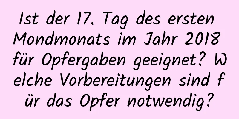 Ist der 17. Tag des ersten Mondmonats im Jahr 2018 für Opfergaben geeignet? Welche Vorbereitungen sind für das Opfer notwendig?