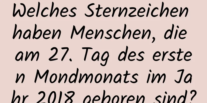 Welches Sternzeichen haben Menschen, die am 27. Tag des ersten Mondmonats im Jahr 2018 geboren sind?