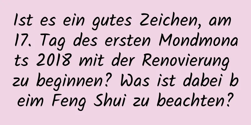 Ist es ein gutes Zeichen, am 17. Tag des ersten Mondmonats 2018 mit der Renovierung zu beginnen? Was ist dabei beim Feng Shui zu beachten?