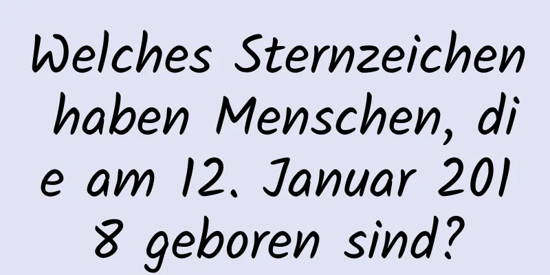 Welches Sternzeichen haben Menschen, die am 12. Januar 2018 geboren sind?