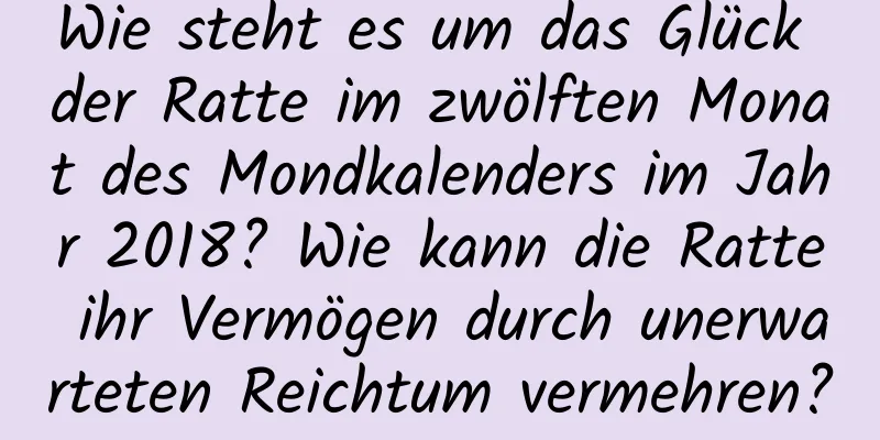 Wie steht es um das Glück der Ratte im zwölften Monat des Mondkalenders im Jahr 2018? Wie kann die Ratte ihr Vermögen durch unerwarteten Reichtum vermehren?