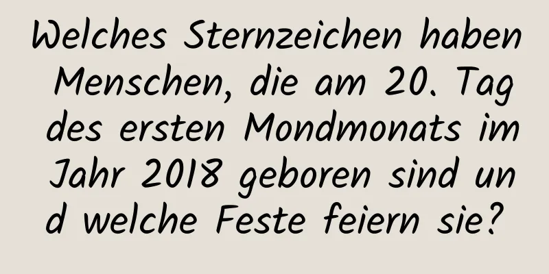 Welches Sternzeichen haben Menschen, die am 20. Tag des ersten Mondmonats im Jahr 2018 geboren sind und welche Feste feiern sie?