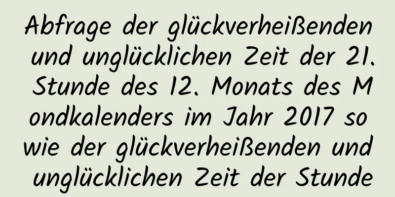 Abfrage der glückverheißenden und unglücklichen Zeit der 21. Stunde des 12. Monats des Mondkalenders im Jahr 2017 sowie der glückverheißenden und unglücklichen Zeit der Stunde