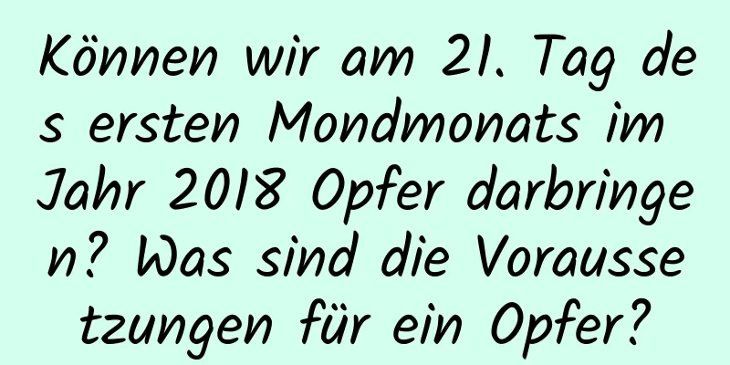 Können wir am 21. Tag des ersten Mondmonats im Jahr 2018 Opfer darbringen? Was sind die Voraussetzungen für ein Opfer?