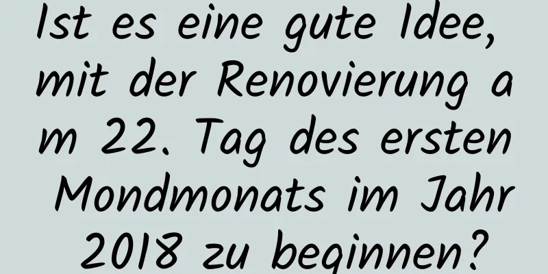 Ist es eine gute Idee, mit der Renovierung am 22. Tag des ersten Mondmonats im Jahr 2018 zu beginnen?