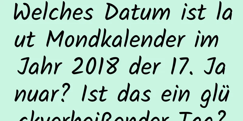 Welches Datum ist laut Mondkalender im Jahr 2018 der 17. Januar? Ist das ein glückverheißender Tag?