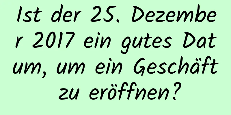 Ist der 25. Dezember 2017 ein gutes Datum, um ein Geschäft zu eröffnen?