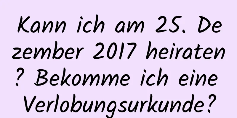 Kann ich am 25. Dezember 2017 heiraten? Bekomme ich eine Verlobungsurkunde?