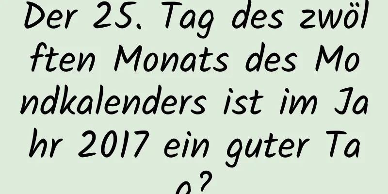 Der 25. Tag des zwölften Monats des Mondkalenders ist im Jahr 2017 ein guter Tag?