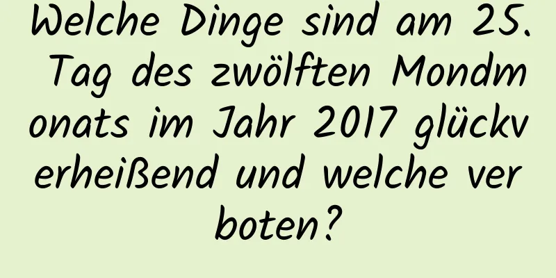 Welche Dinge sind am 25. Tag des zwölften Mondmonats im Jahr 2017 glückverheißend und welche verboten?