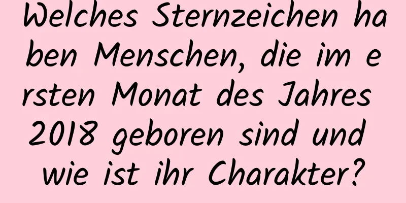 Welches Sternzeichen haben Menschen, die im ersten Monat des Jahres 2018 geboren sind und wie ist ihr Charakter?