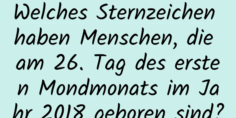 Welches Sternzeichen haben Menschen, die am 26. Tag des ersten Mondmonats im Jahr 2018 geboren sind?