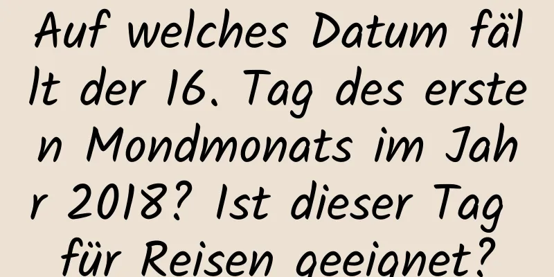 Auf welches Datum fällt der 16. Tag des ersten Mondmonats im Jahr 2018? Ist dieser Tag für Reisen geeignet?