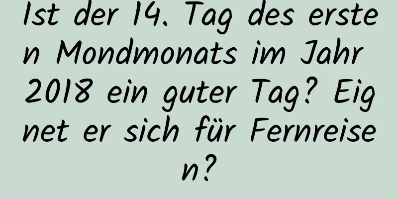 Ist der 14. Tag des ersten Mondmonats im Jahr 2018 ein guter Tag? Eignet er sich für Fernreisen?