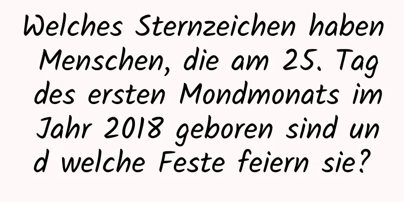 Welches Sternzeichen haben Menschen, die am 25. Tag des ersten Mondmonats im Jahr 2018 geboren sind und welche Feste feiern sie?