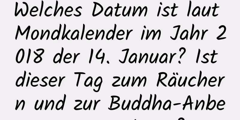 Welches Datum ist laut Mondkalender im Jahr 2018 der 14. Januar? Ist dieser Tag zum Räuchern und zur Buddha-Anbetung geeignet?