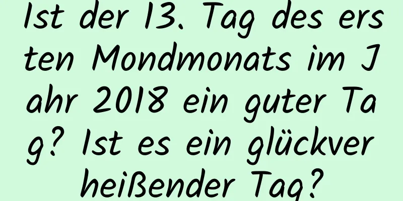 Ist der 13. Tag des ersten Mondmonats im Jahr 2018 ein guter Tag? Ist es ein glückverheißender Tag?