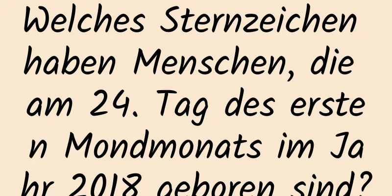 Welches Sternzeichen haben Menschen, die am 24. Tag des ersten Mondmonats im Jahr 2018 geboren sind?